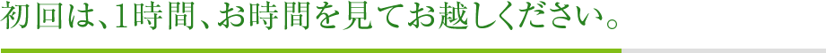 初回は、1時間、お時間を見てお越しください。