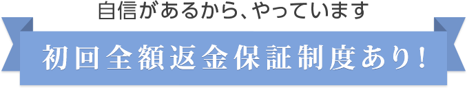 自信があるから、やっています 初回全額返金保証制度あり！