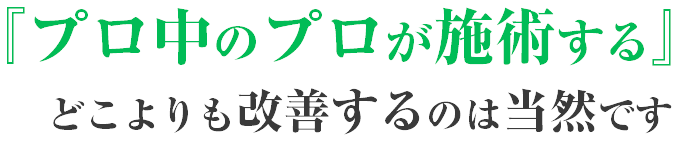 『プロ中のプロが施術する』どこよりも改善するのは当然です