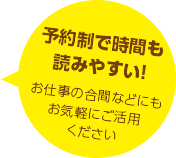 予約制で時間も読みやすい！お仕事の合間などにもお気軽にご活用ください