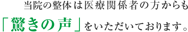 当院の整体は医療関係者の方からも「驚きの声」をいただいております。