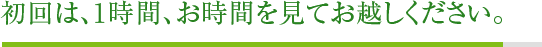 初回は、1時間、お時間を見てお越しください。