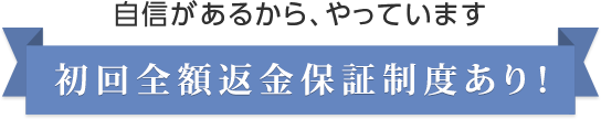 自信があるから、やっています 初回全額返金保証制度あり！