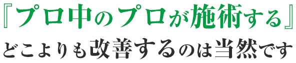 『プロ中のプロが施術する』どこよりも改善するのは当然です