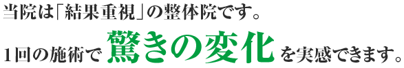 当院は結果重視の整体院です。１回の施術で驚きの変化を実感できます。